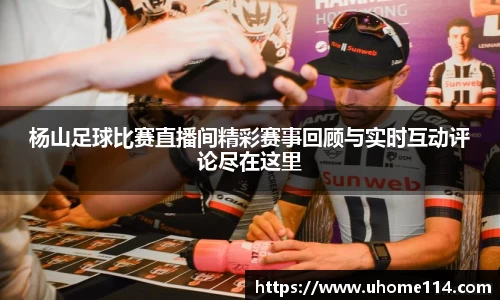 杨山足球比赛直播间精彩赛事回顾与实时互动评论尽在这里